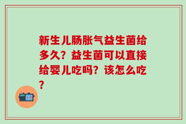 新生儿肠益生菌给多久？益生菌可以直接给婴儿吃吗？该怎么吃？