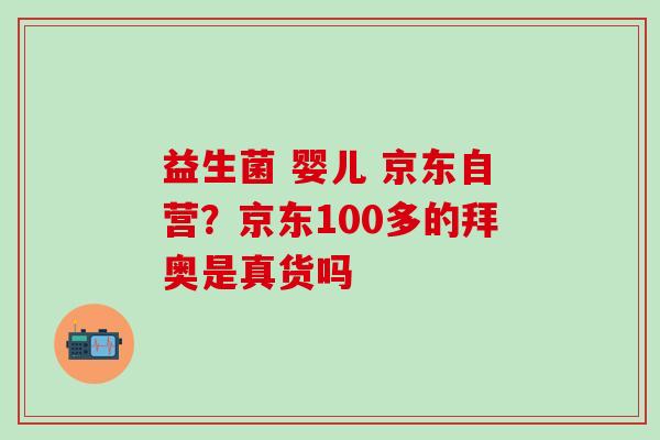 益生菌 婴儿 京东自营？京东100多的拜奥是真货吗