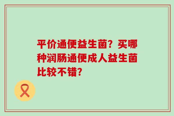 平价通便益生菌？买哪种润肠通便成人益生菌比较不错？