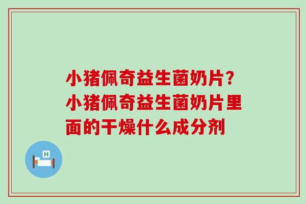小猪佩奇益生菌奶片？小猪佩奇益生菌奶片里面的干燥什么成分剂