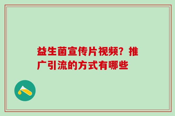 益生菌宣传片视频？推广引流的方式有哪些
