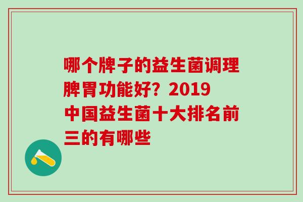 哪个牌子的益生菌调理脾胃功能好？2019中国益生菌十大排名前三的有哪些