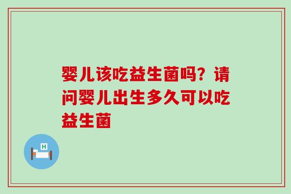 婴儿该吃益生菌吗？请问婴儿出生多久可以吃益生菌