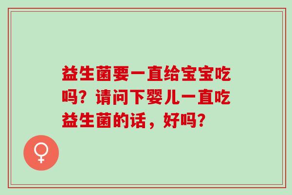 益生菌要一直给宝宝吃吗？请问下婴儿一直吃益生菌的话，好吗？