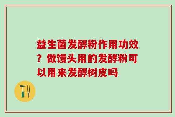 益生菌发酵粉作用功效？做馒头用的发酵粉可以用来发酵树皮吗