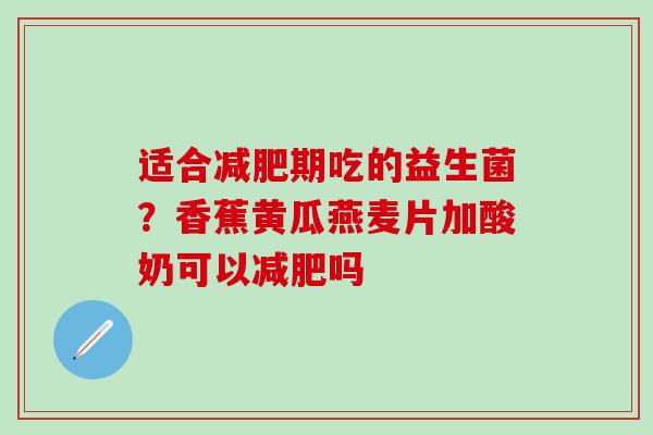 适合期吃的益生菌？香蕉黄瓜燕麦片加酸奶可以吗