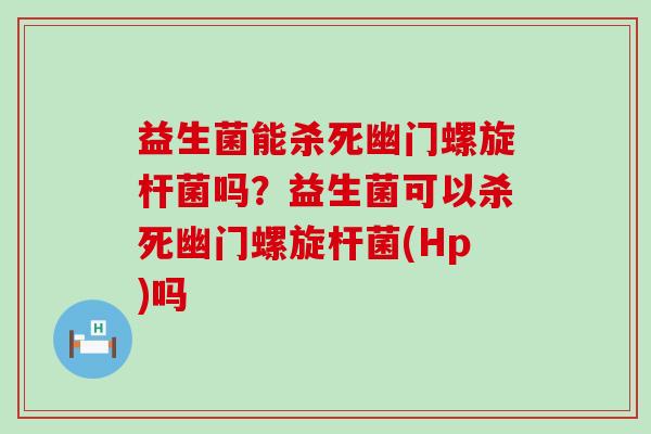益生菌能杀死幽门螺旋杆菌吗？益生菌可以杀死幽门螺旋杆菌(Hp)吗