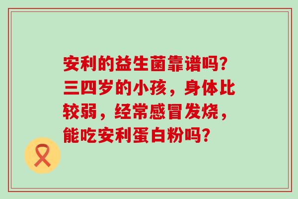 安利的益生菌靠谱吗？三四岁的小孩，身体比较弱，经常发烧，能吃安利蛋白粉吗？