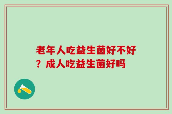 老年人吃益生菌好不好？成人吃益生菌好吗