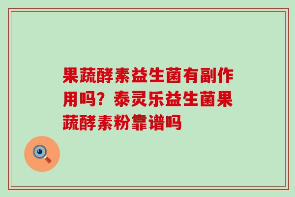 果蔬酵素益生菌有副作用吗？泰灵乐益生菌果蔬酵素粉靠谱吗