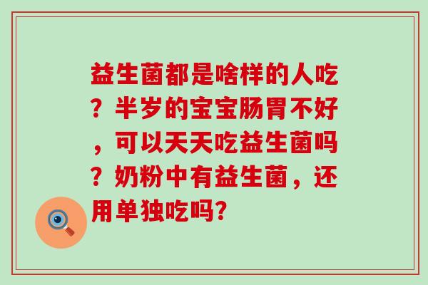 益生菌都是啥样的人吃？半岁的宝宝肠胃不好，可以天天吃益生菌吗？奶粉中有益生菌，还用单独吃吗？