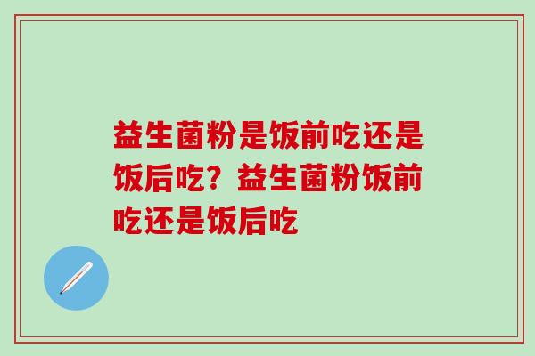 益生菌粉是饭前吃还是饭后吃？益生菌粉饭前吃还是饭后吃