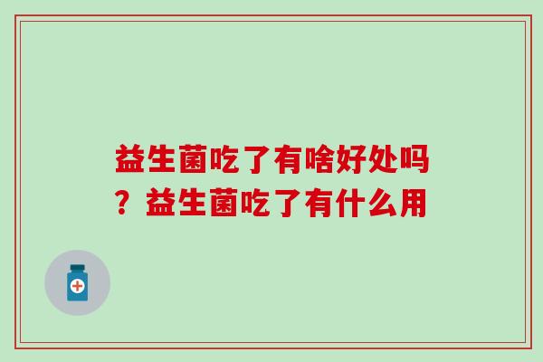 益生菌吃了有啥好处吗？益生菌吃了有什么用