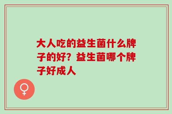 大人吃的益生菌什么牌子的好？益生菌哪个牌子好成人
