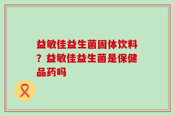 益敏佳益生菌固体饮料？益敏佳益生菌是保健品药吗