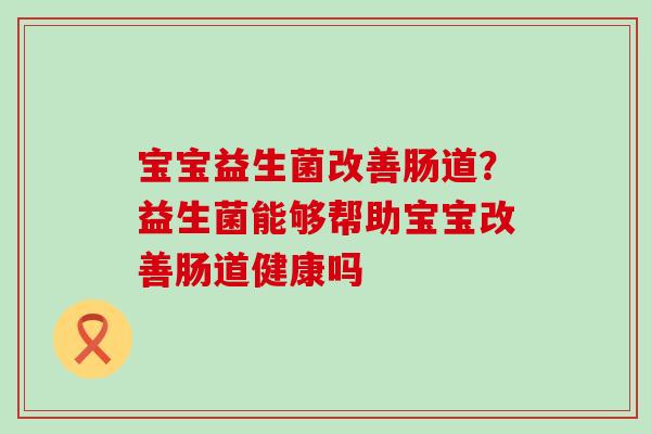 宝宝益生菌改善肠道？益生菌能够帮助宝宝改善肠道健康吗