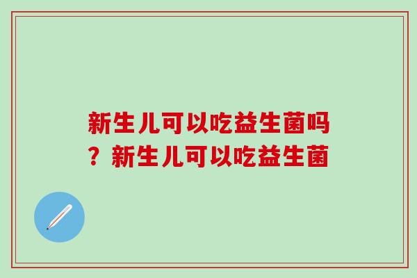 新生儿可以吃益生菌吗？新生儿可以吃益生菌