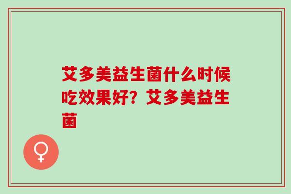 艾多美益生菌什么时候吃效果好？艾多美益生菌