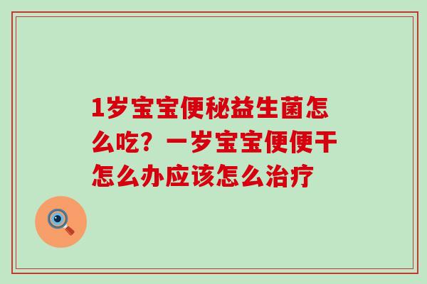 1岁宝宝益生菌怎么吃？一岁宝宝便便干怎么办应该怎么