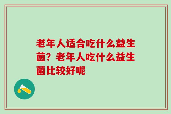老年人适合吃什么益生菌？老年人吃什么益生菌比较好呢