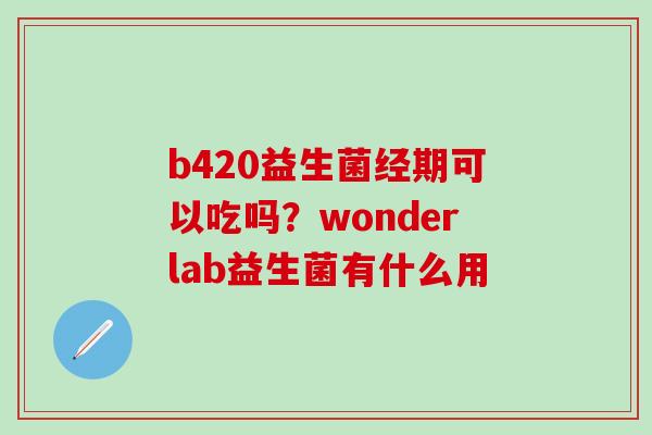 b420益生菌经期可以吃吗？wonderlab益生菌有什么用