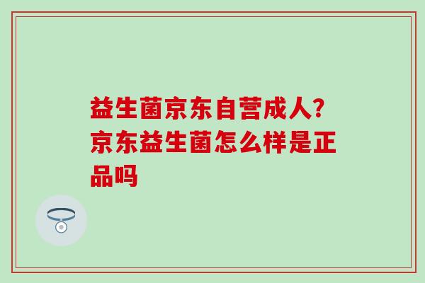 益生菌京东自营成人？京东益生菌怎么样是正品吗