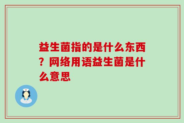 益生菌指的是什么东西？网络用语益生菌是什么意思