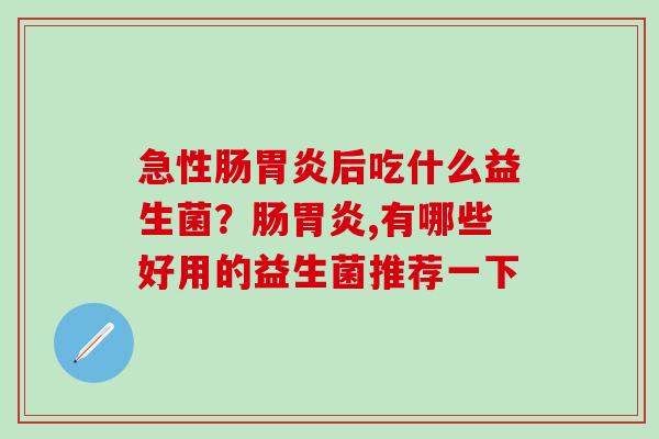 急性肠后吃什么益生菌？肠,有哪些好用的益生菌推荐一下