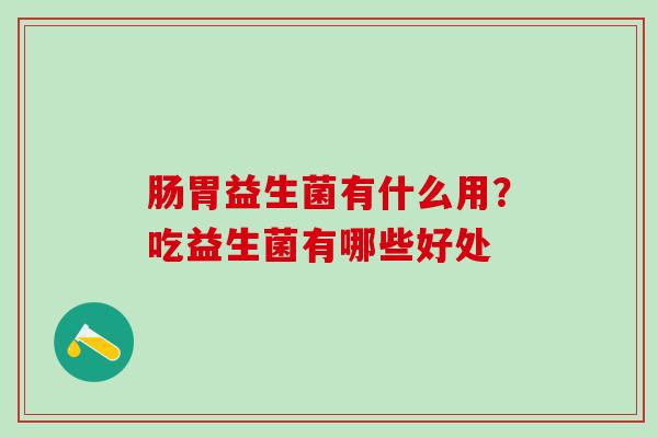 肠胃益生菌有什么用？吃益生菌有哪些好处