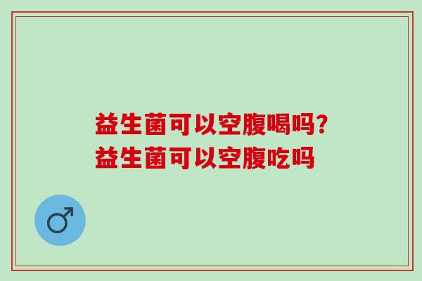 益生菌可以空腹喝吗？益生菌可以空腹吃吗