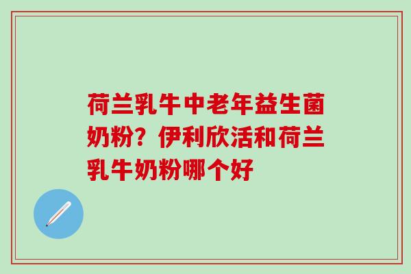 荷兰乳牛中老年益生菌奶粉？伊利欣活和荷兰乳牛奶粉哪个好