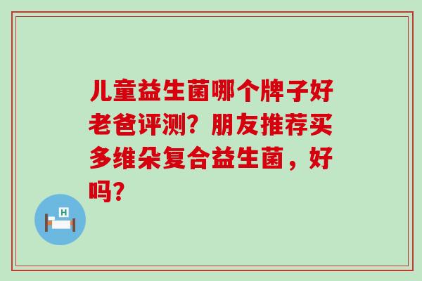 儿童益生菌哪个牌子好老爸评测？朋友推荐买多维朵复合益生菌，好吗？