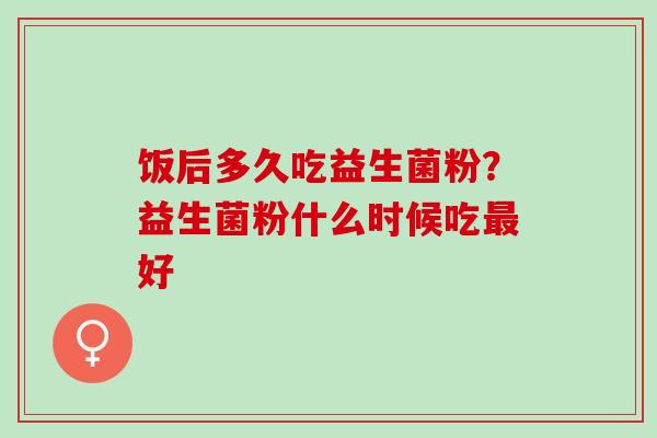 饭后多久吃益生菌粉？益生菌粉什么时候吃好