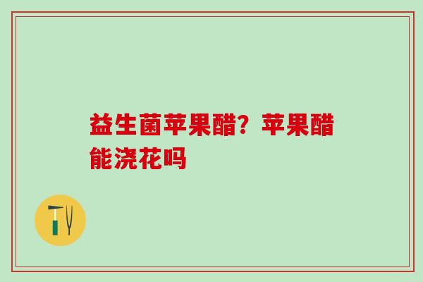 益生菌苹果醋？苹果醋能浇花吗