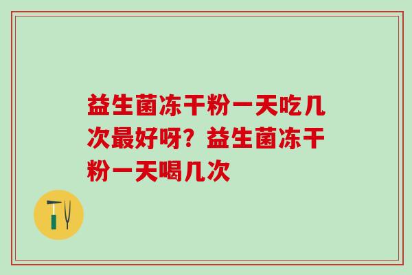 益生菌冻干粉一天吃几次好呀？益生菌冻干粉一天喝几次