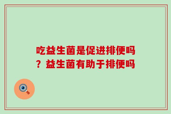 吃益生菌是促进排便吗？益生菌有助于排便吗