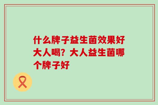 什么牌子益生菌效果好大人喝？大人益生菌哪个牌子好