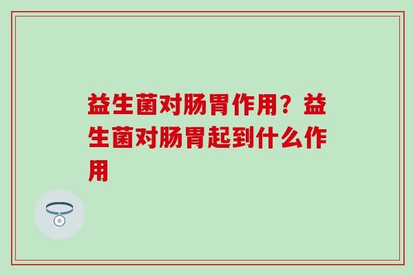 益生菌对肠胃作用？益生菌对肠胃起到什么作用