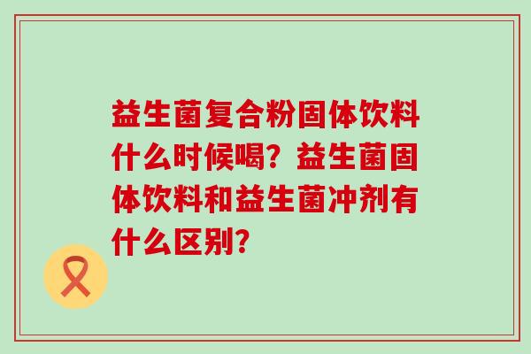 益生菌复合粉固体饮料什么时候喝？益生菌固体饮料和益生菌冲剂有什么区别？