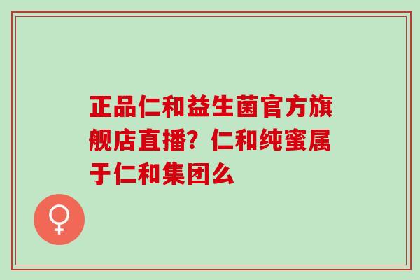 正品仁和益生菌官方旗舰店直播?仁和纯蜜属于仁和集团么 正品仁和益生菌官方旗舰店直播?仁和纯蜜属于仁和集团么