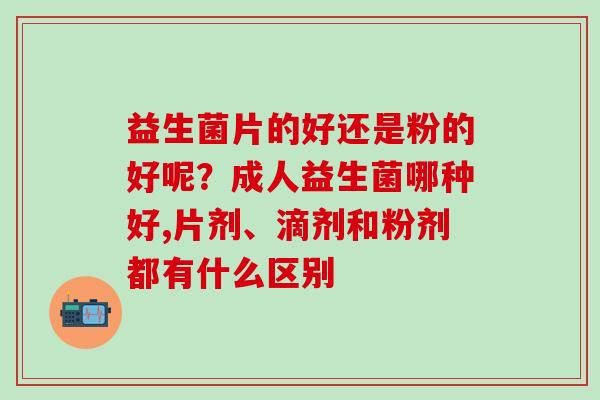 益生菌片的好还是粉的好呢？成人益生菌哪种好,片剂、滴剂和粉剂都有什么区别