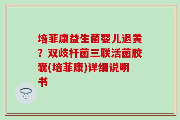 培菲康益生菌婴儿退黄?双歧杆菌三联活菌胶囊(培菲康)详细说明书 培菲康益生菌婴儿退黄?双歧杆菌三联活菌胶囊(培菲康)详细说明书