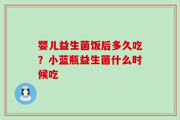 婴儿益生菌饭后多久吃?小蓝瓶益生菌什么时候吃 婴儿益生菌饭后多久吃?小蓝瓶益生菌什么时候吃
