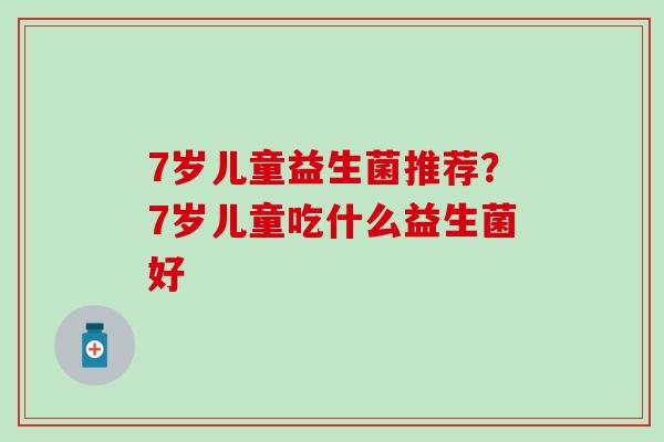 7岁儿童益生菌推荐?7岁儿童吃什么益生菌好 7岁儿童益生菌推荐?7岁儿童吃什么益生菌好