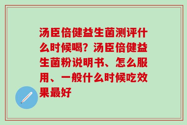 汤臣倍健益生菌测评什么时候喝？汤臣倍健益生菌粉说明书、怎么服用、一般什么时候吃效果好