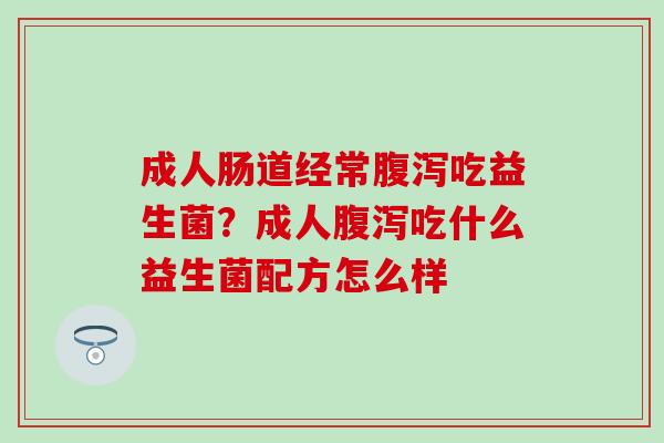 成人肠道经常吃益生菌?成人吃什么益生菌配方怎么样 成人肠道经常吃益生菌?成人吃什么益生菌配方怎么样