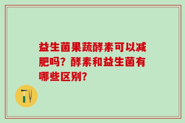 益生菌果蔬酵素可以吗？酵素和益生菌有哪些区别？