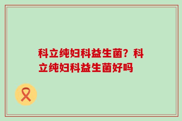 科立纯益生菌？科立纯益生菌好吗