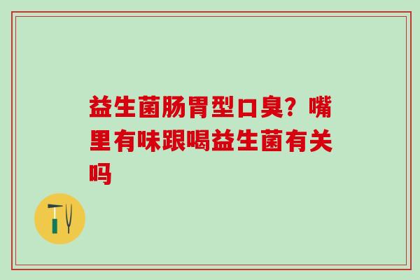 益生菌肠胃型？嘴里有味跟喝益生菌有关吗