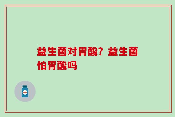 益生菌对胃酸？益生菌怕胃酸吗